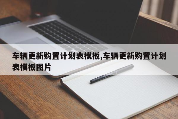 车辆更新购置计划表模板,车辆更新购置计划表模板图片