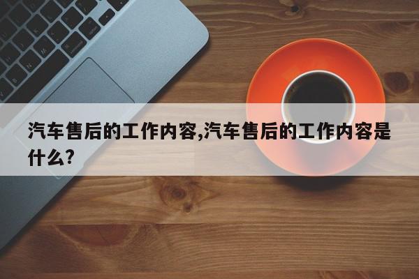 汽车售后的工作内容,汽车售后的工作内容是什么?