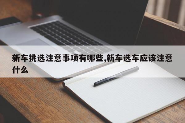 新车挑选注意事项有哪些,新车选车应该注意什么