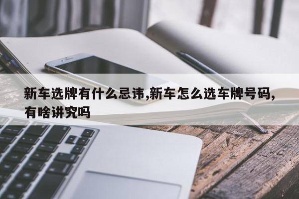 新车选牌有什么忌讳,新车怎么选车牌号码,有啥讲究吗