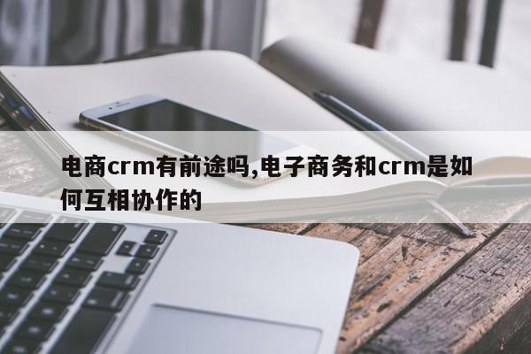 电商crm有前途吗,电子商务和crm是如何互相协作的