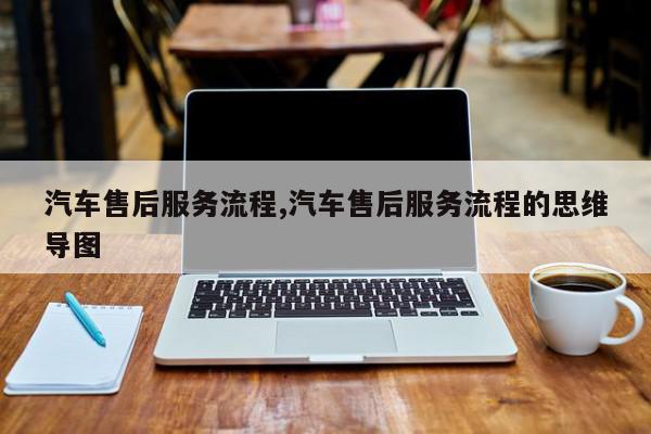 汽车售后服务流程,汽车售后服务流程的思维导图